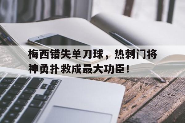 半岛体育官网-梅西错失单刀球，热刺门将神勇扑救成最大功臣！-半岛体育官网