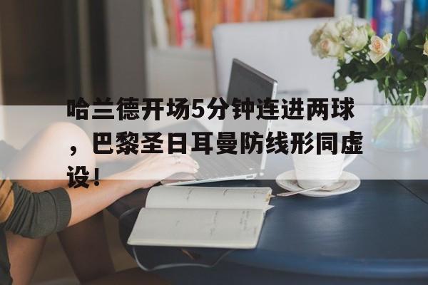 半岛体育APP-哈兰德开场5分钟连进两球，巴黎圣日耳曼防线形同虚设！哈兰德去巴黎-半岛体育APP
