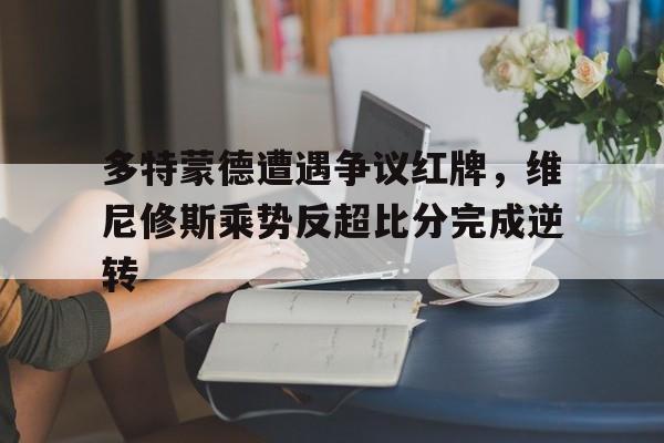 半岛体育APP-多特蒙德遭遇争议红牌，维尼修斯乘势反超比分完成逆转-半岛体育APP