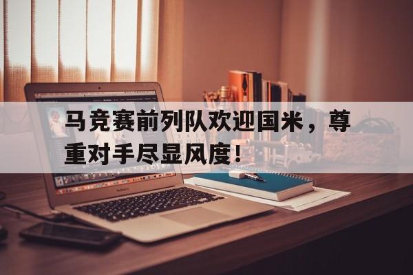 半岛体育官网-马竞赛前列队欢迎国米，尊重对手尽显风度！-半岛体育官网