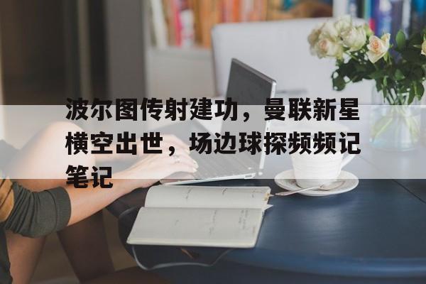 半岛体育官方网站-波尔图传射建功，曼联新星横空出世，场边球探频频记笔记-半岛体育官方网站