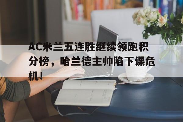 半岛体育官网-AC米兰五连胜继续领跑积分榜，哈兰德主帅陷下课危机！-半岛体育官网