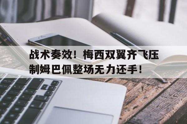半岛体育-战术奏效！梅西双翼齐飞压制姆巴佩整场无力还手！姆巴佩评价梅西-半岛体育