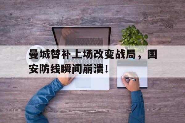 半岛体育APP-曼城替补上场改变战局，国安防线瞬间崩溃！-半岛体育APP