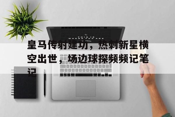 半岛体育官方网站-皇马传射建功，热刺新星横空出世，场边球探频频记笔记李雪健横空出世-半岛体育官方网站
