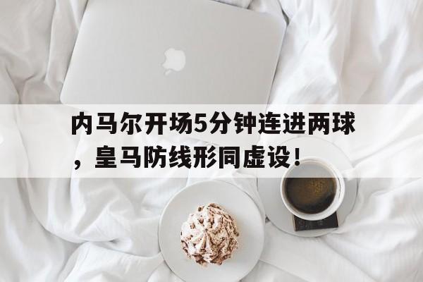 半岛体育APP-内马尔开场5分钟连进两球，皇马防线形同虚设！-半岛体育APP