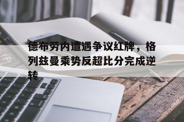 半岛体育APP-德布劳内遭遇争议红牌，格列兹曼乘势反超比分完成逆转-半岛体育APP
