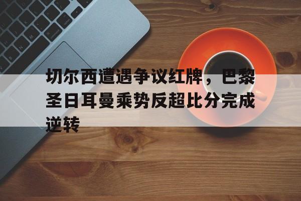 半岛体育APP-切尔西遭遇争议红牌，巴黎圣日耳曼乘势反超比分完成逆转-半岛体育APP
