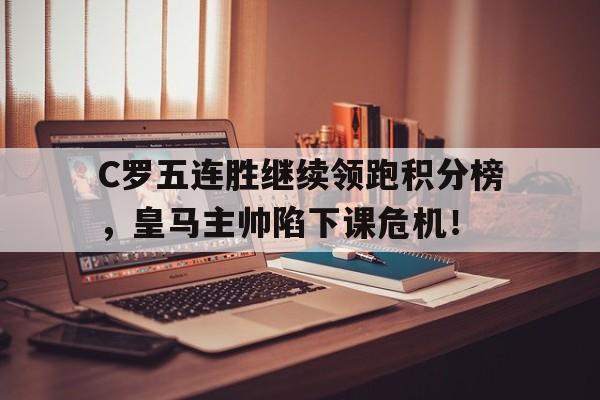 半岛体育官网-C罗五连胜继续领跑积分榜，皇马主帅陷下课危机！-半岛体育官网