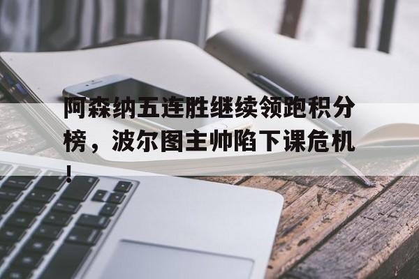 半岛体育APP-阿森纳五连胜继续领跑积分榜，波尔图主帅陷下课危机！-半岛体育APP