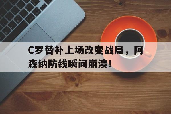 半岛体育-C罗替补上场改变战局，阿森纳防线瞬间崩溃！-半岛体育