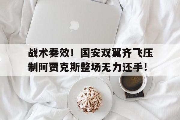 半岛体育-战术奏效！国安双翼齐飞压制阿贾克斯整场无力还手！-半岛体育
