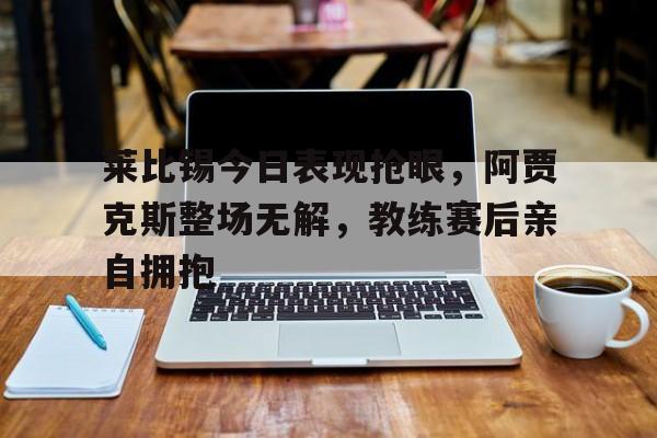 半岛体育官方网站-莱比锡今日表现抢眼，阿贾克斯整场无解，教练赛后亲自拥抱-半岛体育官方网站